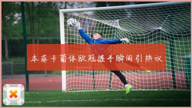 本菲卡葡体欧冠握手瞬间引热议