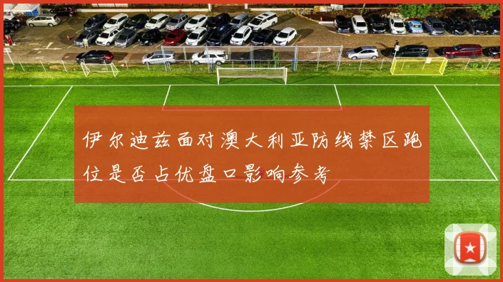 伊尔迪兹面对澳大利亚防线禁区跑位是否占优盘口影响参考