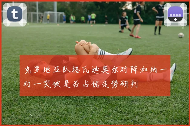 克罗地亚队格瓦迪奥尔对阵加纳一对一突破是否占优走势研判