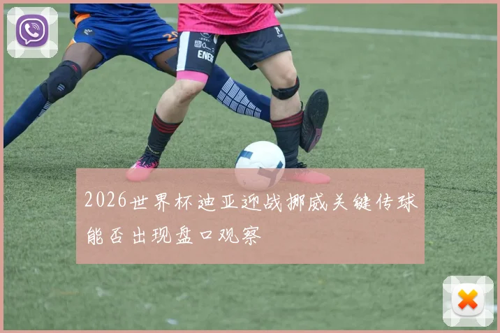 2026世界杯迪亚迎战挪威关键传球能否出现盘口观察