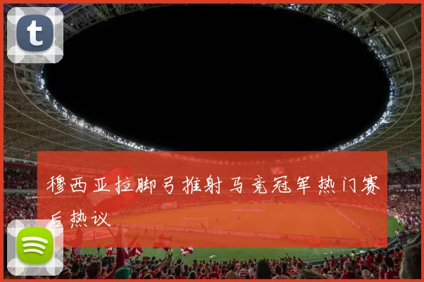 穆西亚拉脚弓推射马竞冠军热门赛后热议